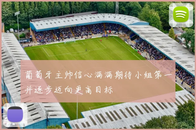 葡萄牙主帅信心满满期待小组第一并逐步迈向更高目标