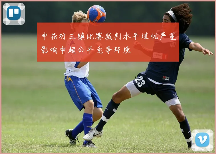 申花对三镇比赛裁判水平堪忧严重影响中超公平竞争环境