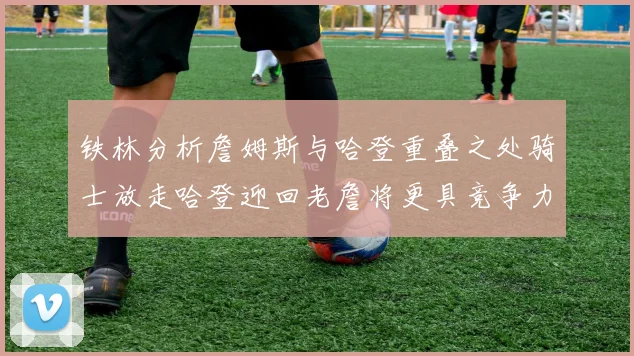 铁林分析詹姆斯与哈登重叠之处骑士放走哈登迎回老詹将更具竞争力