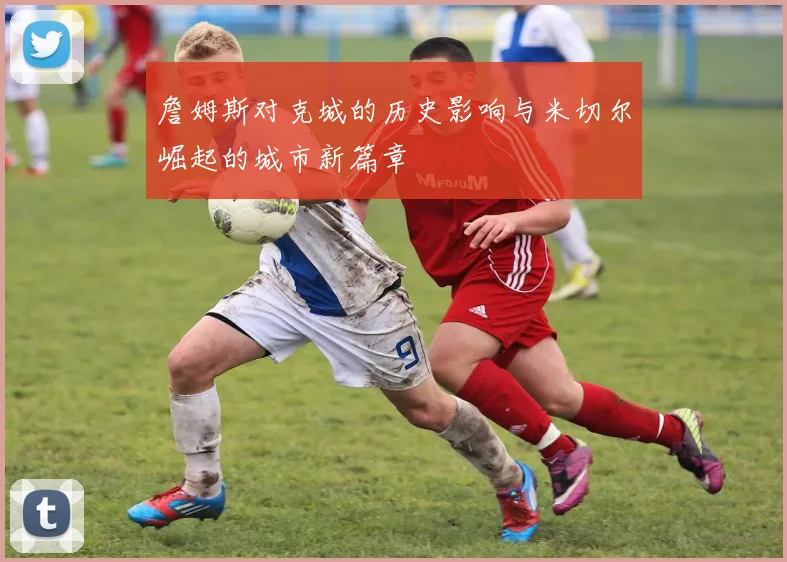 詹姆斯对克城的历史影响与米切尔崛起的城市新篇章