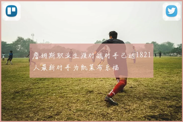 詹姆斯职业生涯对战对手已达1821人最新对手为凯莱布乐福