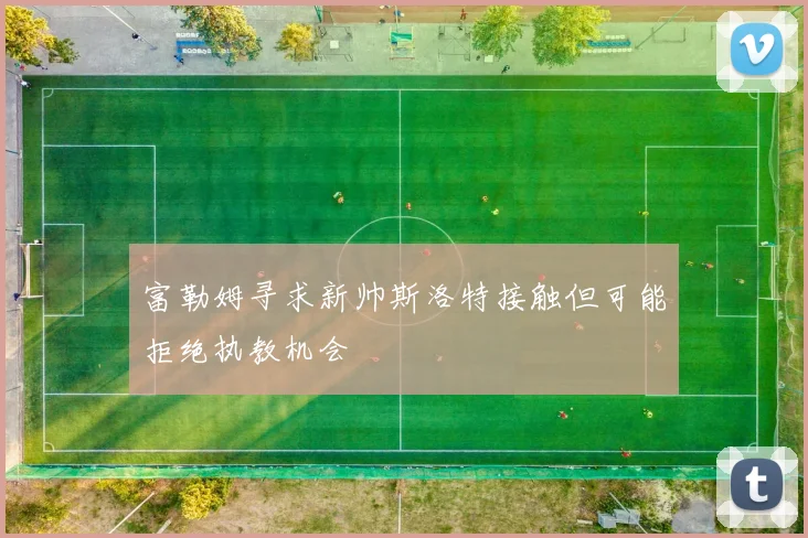 富勒姆寻求新帅斯洛特接触但可能拒绝执教机会