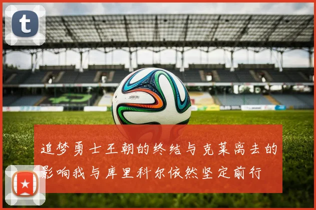 追梦勇士王朝的终结与克莱离去的影响我与库里科尔依然坚定前行