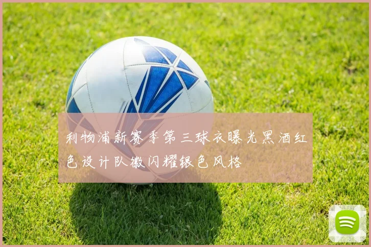 利物浦新赛季第三球衣曝光黑酒红色设计队徽闪耀银色风格