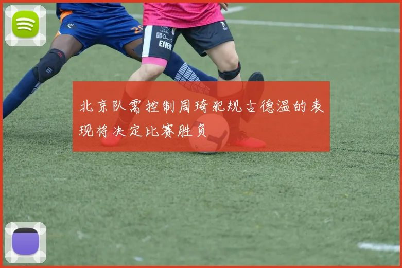 北京队需控制周琦犯规古德温的表现将决定比赛胜负