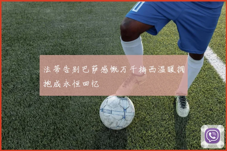 法蒂告别巴萨感慨万千梅西温暖拥抱成永恒回忆