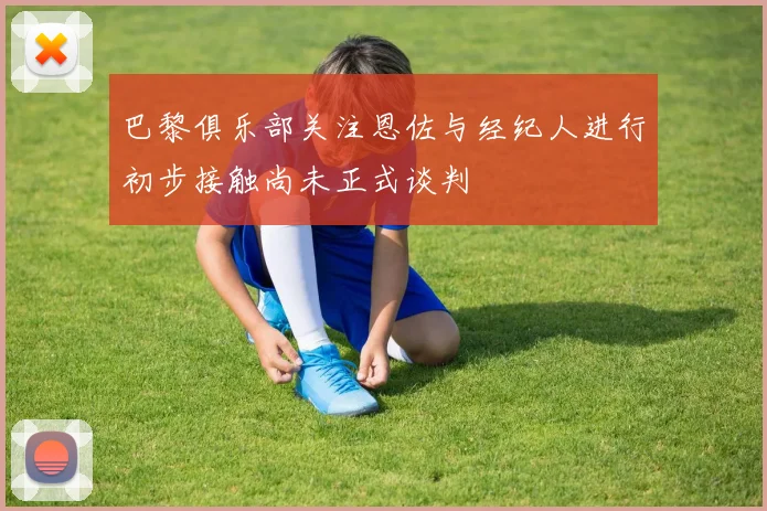 巴黎俱乐部关注恩佐与经纪人进行初步接触尚未正式谈判