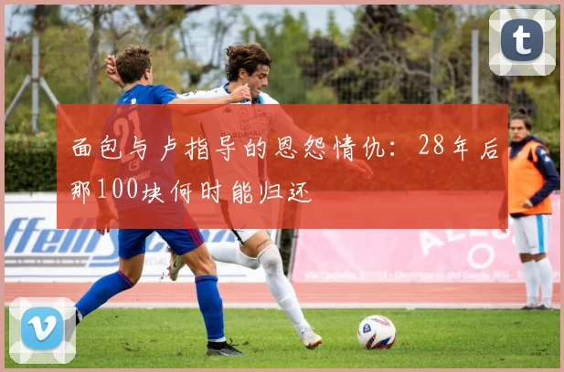 面包与卢指导的恩怨情仇：28年后那100块何时能归还