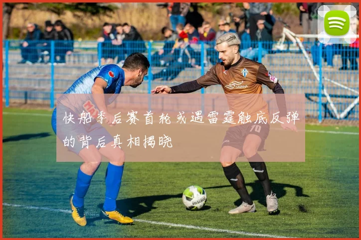 快船季后赛首轮或遇雷霆触底反弹的背后真相揭晓