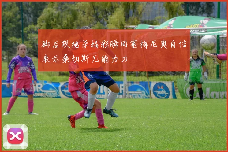 脚后跟绝杀精彩瞬间塞梅尼奥自信表示桑切斯无能为力