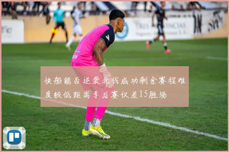 快船能否逆袭北伐成功剩余赛程难度较低距离季后赛仅差15胜场
