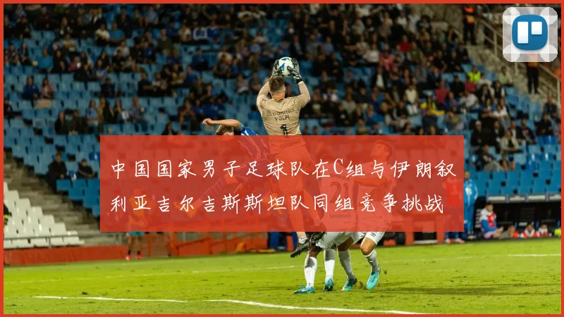 中国国家男子足球队在C组与伊朗叙利亚吉尔吉斯斯坦队同组竞争挑战赛程