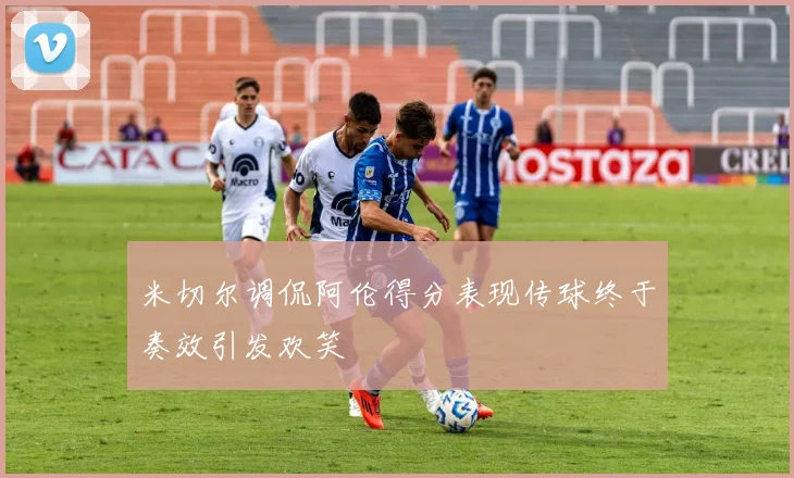 米切尔调侃阿伦得分表现传球终于奏效引发欢笑