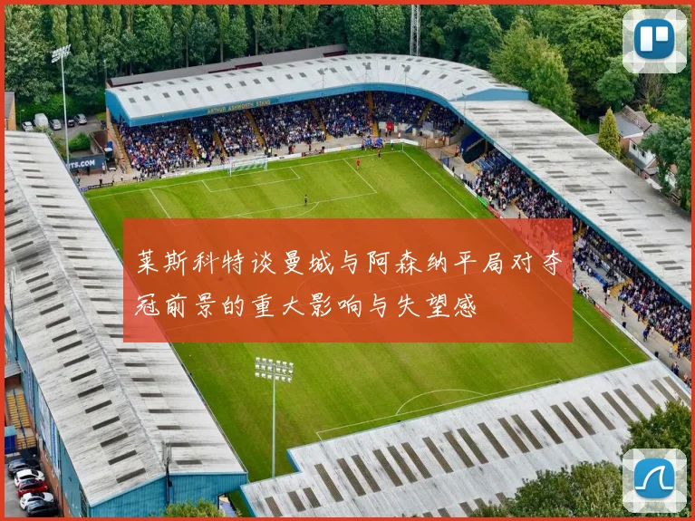 莱斯科特谈曼城与阿森纳平局对夺冠前景的重大影响与失望感