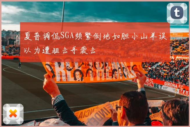 夏普调侃SGA频繁倒地如胆小山羊误以为遭狙击手袭击