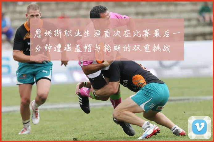 詹姆斯职业生涯首次在比赛最后一分钟遭遇盖帽与抢断的双重挑战