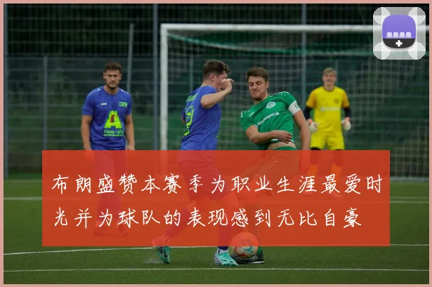 布朗盛赞本赛季为职业生涯最爱时光并为球队的表现感到无比自豪