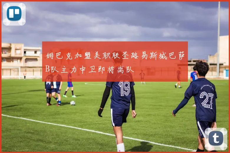 姆巴克加盟美职联圣路易斯城巴萨B队主力中卫即将离队