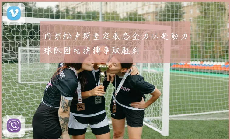 内尔松卢斯坚定表态全力以赴助力球队团结拼搏争取胜利