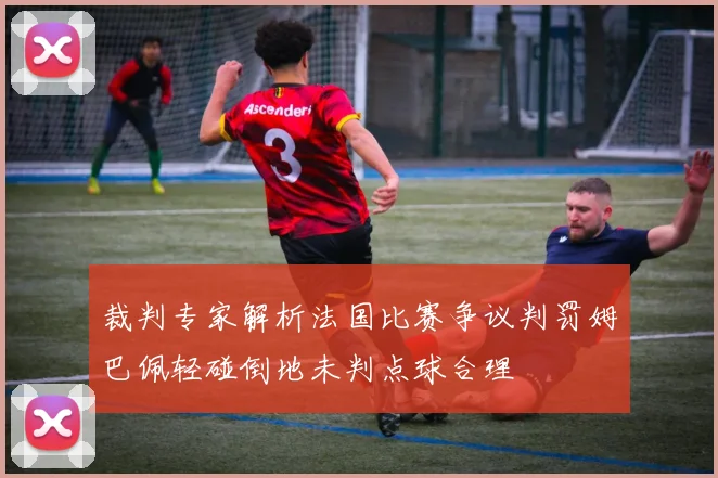 裁判专家解析法国比赛争议判罚姆巴佩轻碰倒地未判点球合理